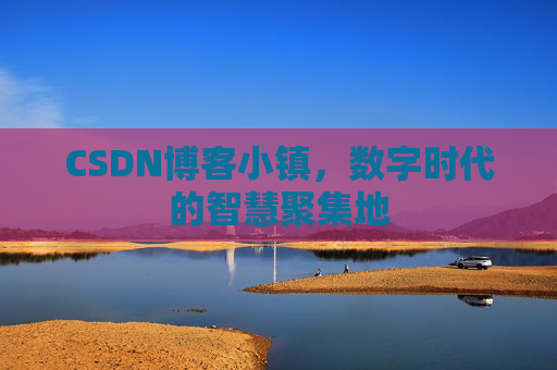 CSDN博客小镇，数字时代的智慧聚集地